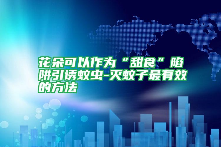花朵可以作為“甜食”陷阱引誘蚊蟲-滅蚊子最有效的方法