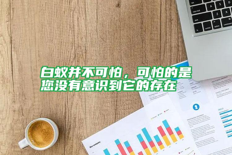 白蟻并不可怕，可怕的是您沒有意識(shí)到它的存在