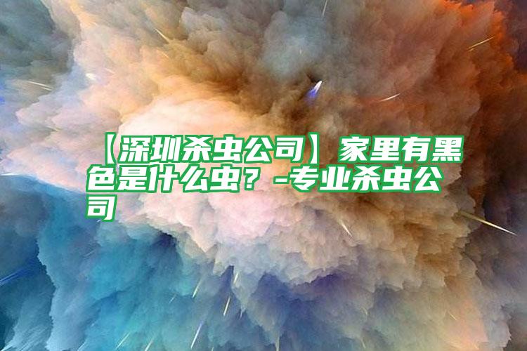 【深圳殺蟲公司】家里有黑色是什么蟲？-專業(yè)殺蟲公司