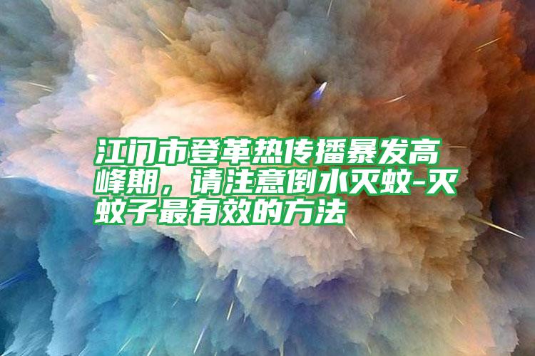 江門市登革熱傳播暴發(fā)高峰期，請(qǐng)注意倒水滅蚊-滅蚊子最有效的方法