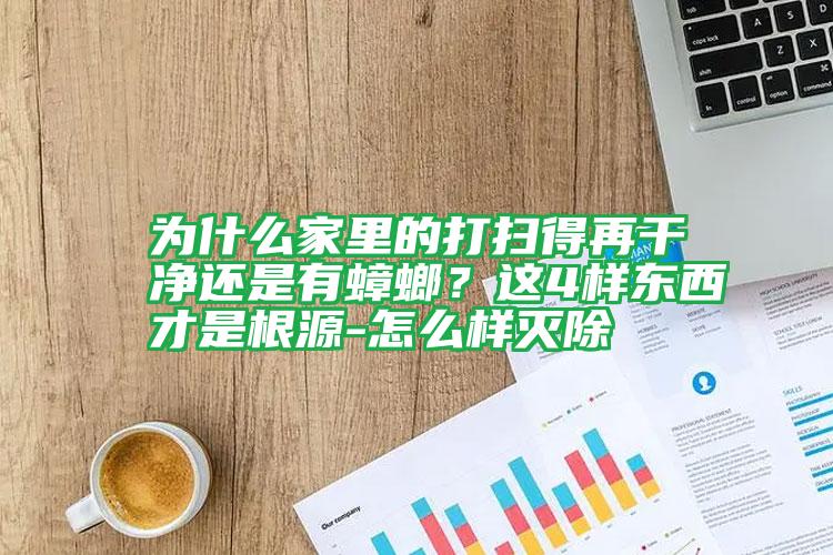 為什么家里的打掃得再干凈還是有蟑螂？這4樣?xùn)|西才是根源-怎么樣滅除