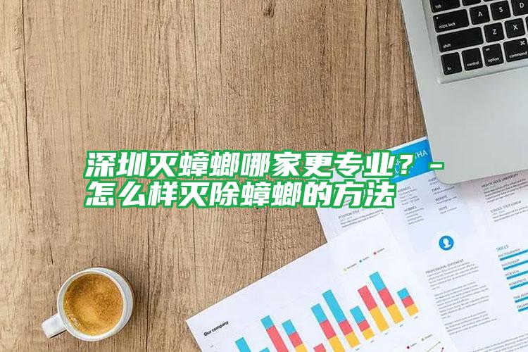 深圳滅蟑螂哪家更專業(yè)？-怎么樣滅除蟑螂的方法