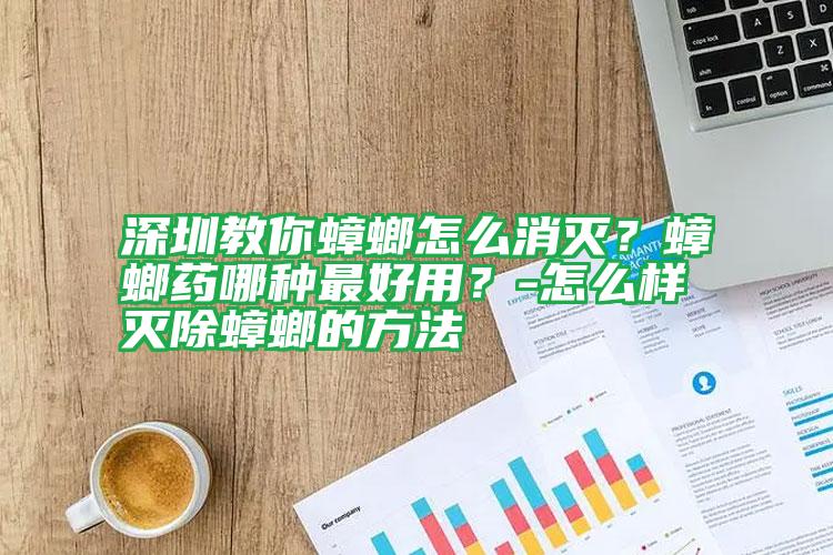 深圳教你蟑螂怎么消滅？蟑螂藥哪種最好用？-怎么樣滅除蟑螂的方法