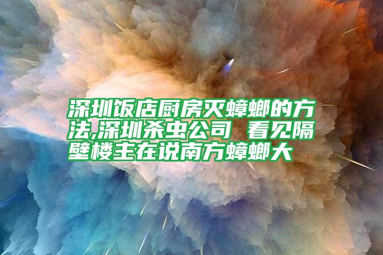 深圳飯店廚房滅蟑螂的方法,深圳殺蟲公司 看見隔壁樓主在說南方蟑螂大