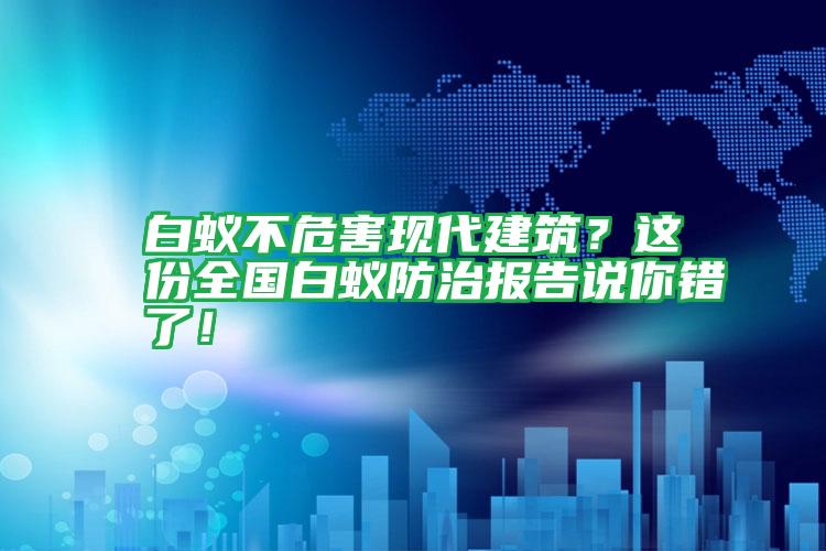 白蟻不危害現(xiàn)代建筑？這份全國白蟻防治報告說你錯了！