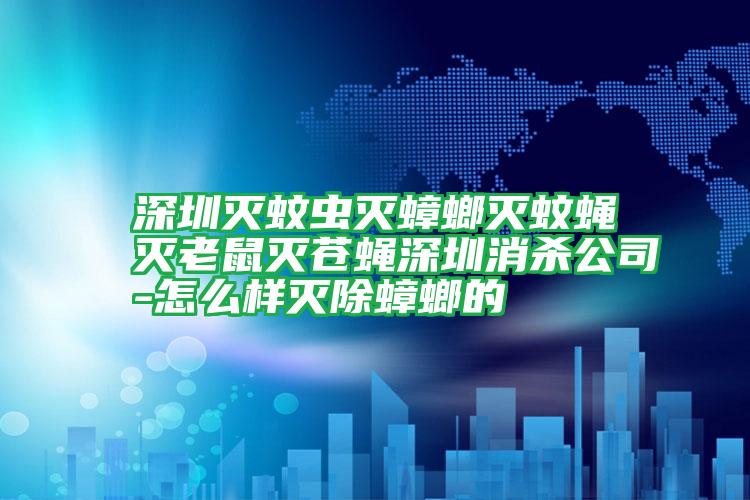 深圳滅蚊蟲(chóng)滅蟑螂滅蚊蠅滅老鼠滅蒼蠅深圳消殺公司-怎么樣滅除蟑螂的