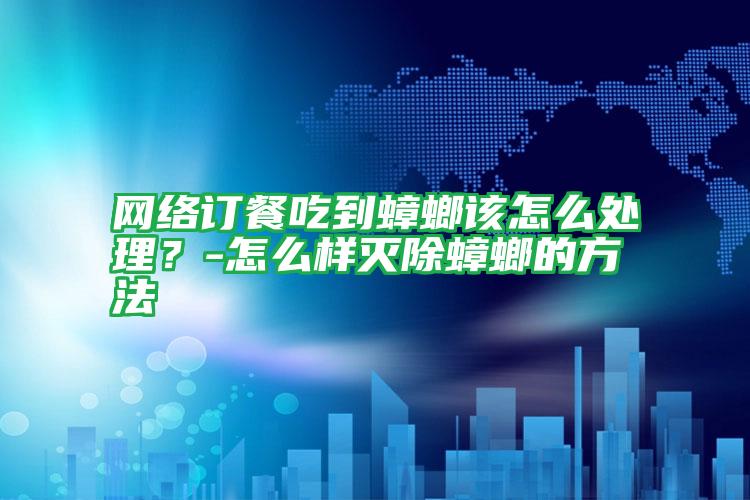 網(wǎng)絡(luò)訂餐吃到蟑螂該怎么處理？-怎么樣滅除蟑螂的方法