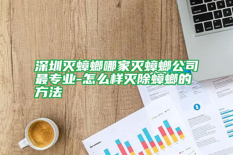 深圳滅蟑螂哪家滅蟑螂公司最專業(yè)-怎么樣滅除蟑螂的方法