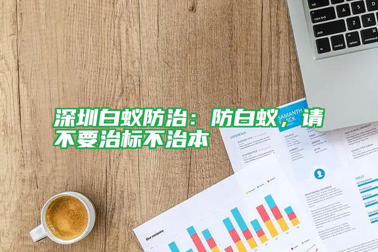 深圳白蟻防治：防白蟻，請不要治標不治本