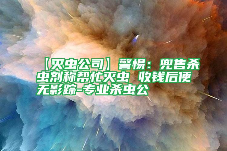 【滅蟲公司】警惕：兜售殺蟲劑稱幫忙滅蟲 收錢后便無(wú)影蹤-專業(yè)殺蟲公