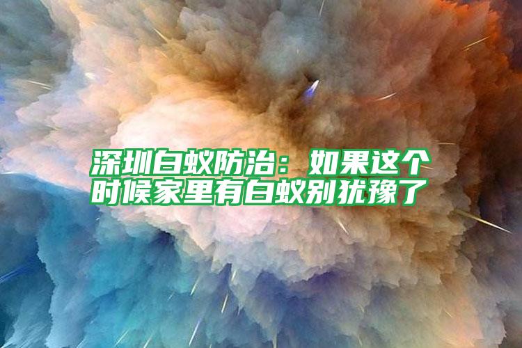 深圳白蟻防治：如果這個(gè)時(shí)候家里有白蟻別猶豫了