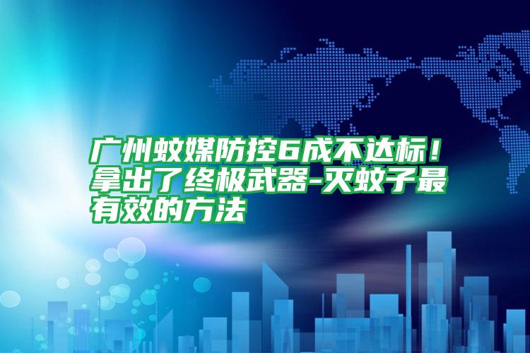 廣州蚊媒防控6成不達(dá)標(biāo)！拿出了終極武器-滅蚊子最有效的方法