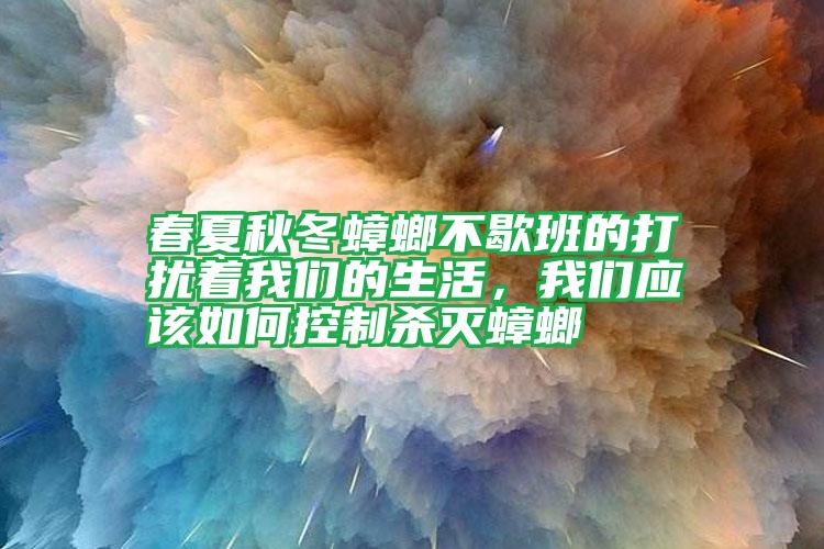 春夏秋冬蟑螂不歇班的打擾著我們的生活，我們應(yīng)該如何控制殺滅蟑螂