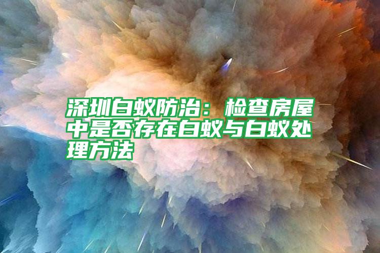 深圳白蟻防治：檢查房屋中是否存在白蟻與白蟻處理方法