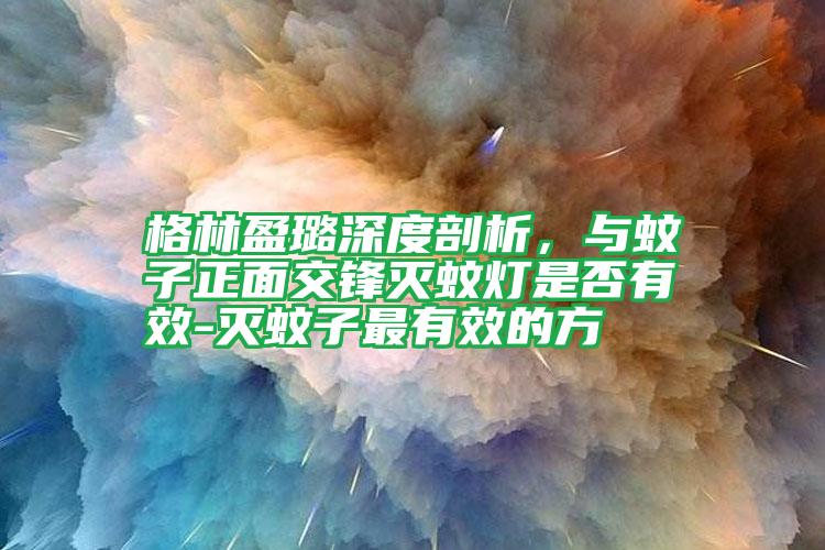 格林盈璐深度剖析，與蚊子正面交鋒滅蚊燈是否有效-滅蚊子最有效的方