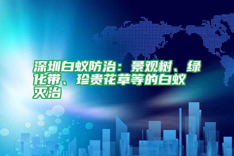 深圳白蟻防治：景觀樹、綠化帶、珍貴花草等的白蟻滅治