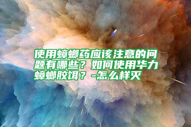 使用蟑螂藥應(yīng)該注意的問題有哪些？如何使用華力蟑螂膠餌？-怎么樣滅