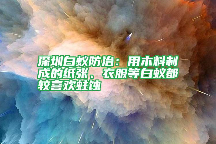 深圳白蟻防治：用木料制成的紙張、衣服等白蟻都較喜歡蛀蝕