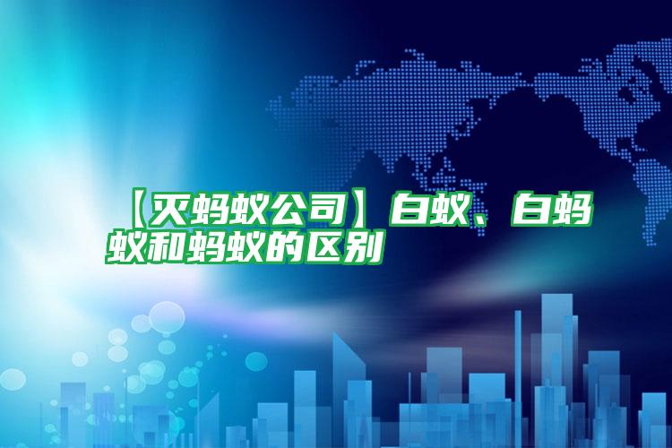 【滅螞蟻公司】白蟻、白螞蟻和螞蟻的區(qū)別