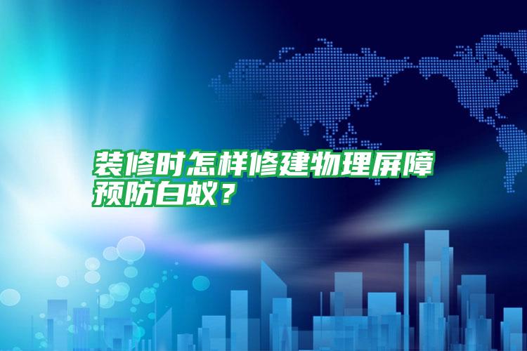 裝修時(shí)怎樣修建物理屏障預(yù)防白蟻？