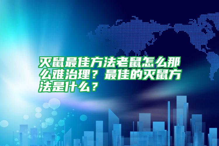 滅鼠最佳方法老鼠怎么那么難治理？最佳的滅鼠方法是什么？