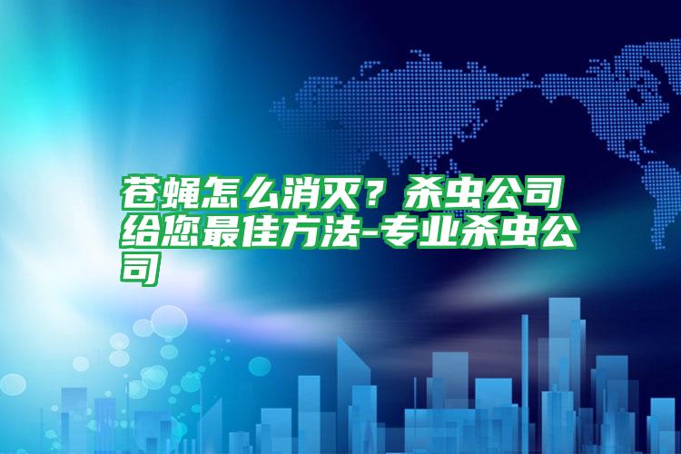 蒼蠅怎么消滅？殺蟲公司給您最佳方法-專業(yè)殺蟲公司