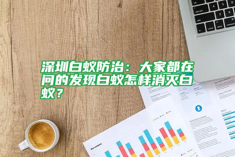 深圳白蟻防治：大家都在問的發(fā)現(xiàn)白蟻怎樣消滅白蟻？