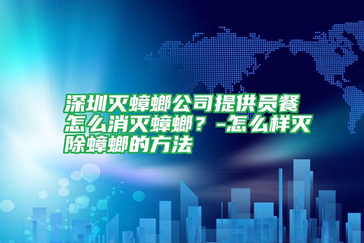 深圳滅蟑螂公司提供員餐怎么消滅蟑螂？-怎么樣滅除蟑螂的方法