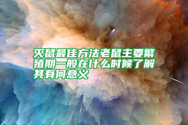 滅鼠最佳方法老鼠主要繁殖期一般在什么時候了解其有何意義