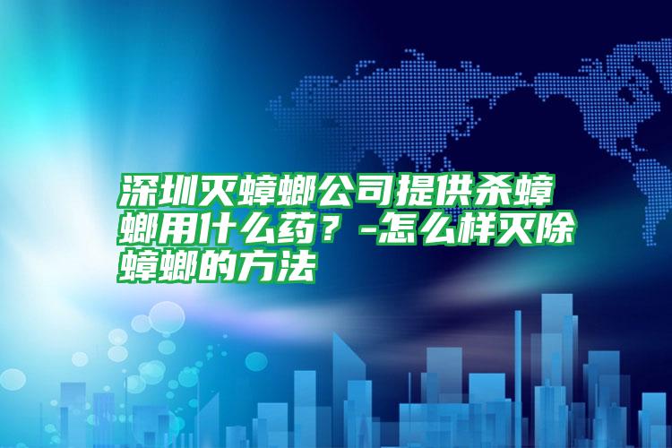 深圳滅蟑螂公司提供殺蟑螂用什么藥？-怎么樣滅除蟑螂的方法