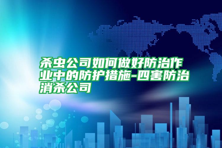 殺蟲公司如何做好防治作業(yè)中的防護(hù)措施-四害防治消殺公司