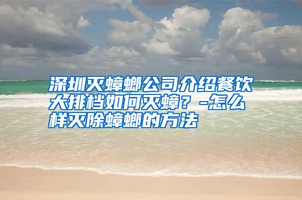 深圳滅蟑螂公司介紹餐飲大排檔如何滅蟑？-怎么樣滅除蟑螂的方法