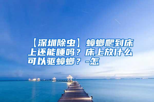 【深圳除蟲】蟑螂爬到床上還能睡嗎？床上放什么可以驅(qū)蟑螂？-怎