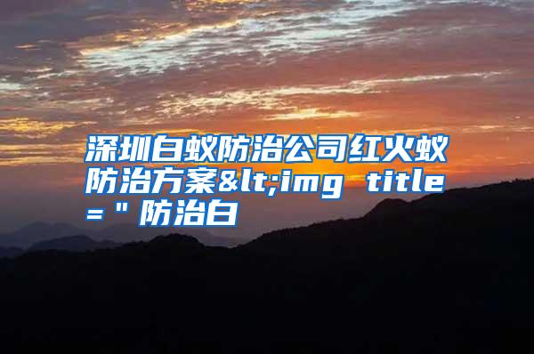 深圳白蟻防治公司紅火蟻防治方案<img title=＂防治白