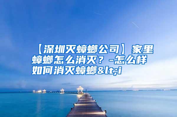 【深圳滅蟑螂公司】家里蟑螂怎么消滅？-怎么樣如何消滅蟑螂<i