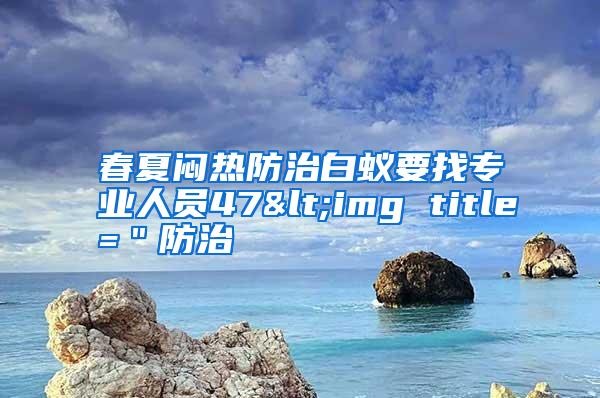 春夏悶熱防治白蟻要找專業(yè)人員47<img title=＂防治