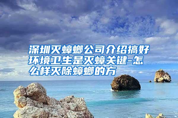 深圳滅蟑螂公司介紹搞好環(huán)境衛(wèi)生是滅蟑關(guān)鍵-怎么樣滅除蟑螂的方