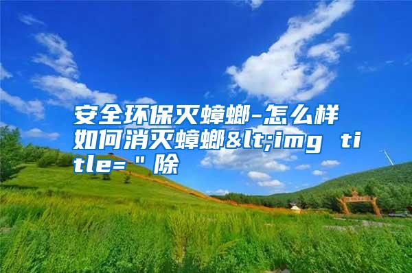 安全環(huán)保滅蟑螂-怎么樣如何消滅蟑螂<img title=＂除