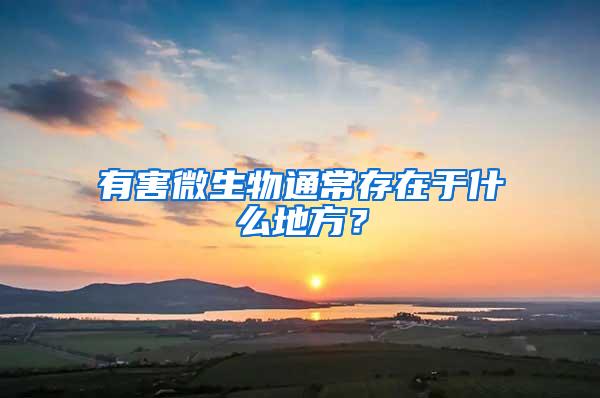 有害微生物通常存在于什么地方？