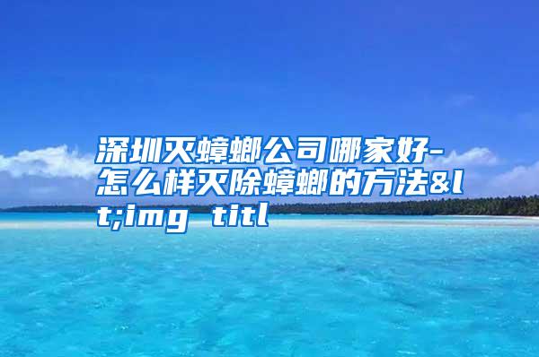 深圳滅蟑螂公司哪家好-怎么樣滅除蟑螂的方法<img titl