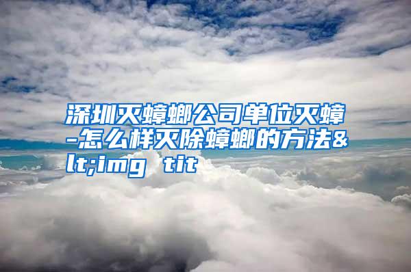 深圳滅蟑螂公司單位滅蟑-怎么樣滅除蟑螂的方法<img tit