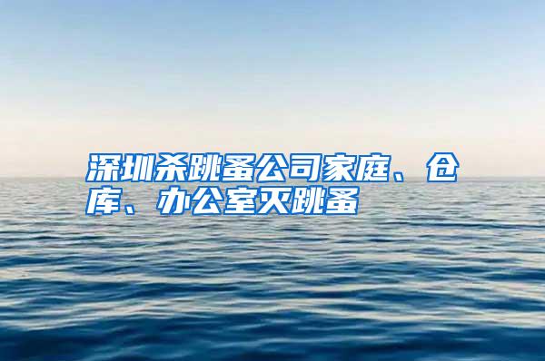 深圳殺跳蚤公司家庭、倉庫、辦公室滅跳蚤