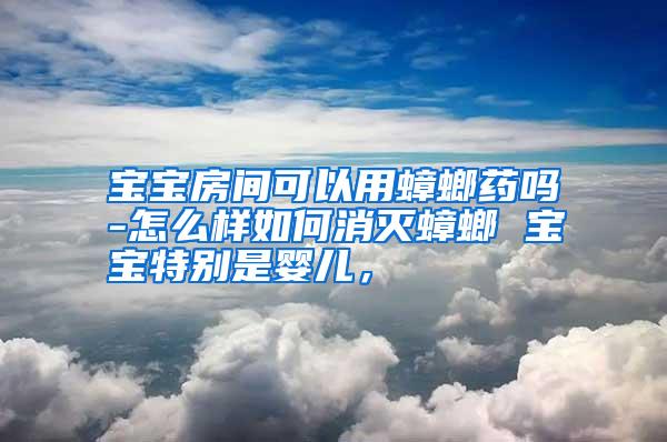 寶寶房間可以用蟑螂藥嗎-怎么樣如何消滅蟑螂 寶寶特別是嬰兒，