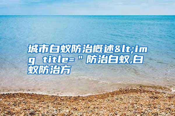 城市白蟻防治概述<img title=＂防治白蟻,白蟻防治方