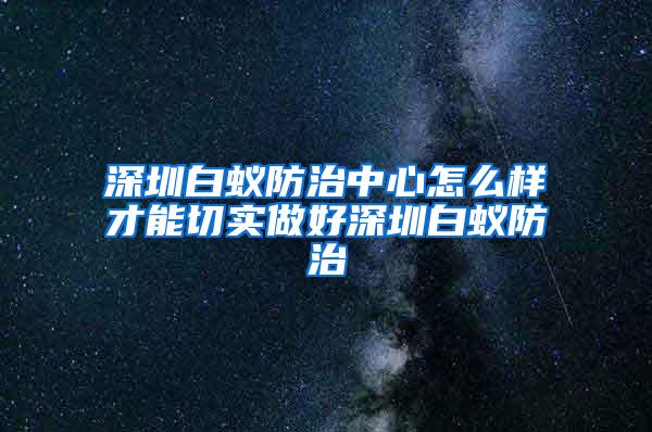 深圳白蟻防治中心怎么樣才能切實做好深圳白蟻防治