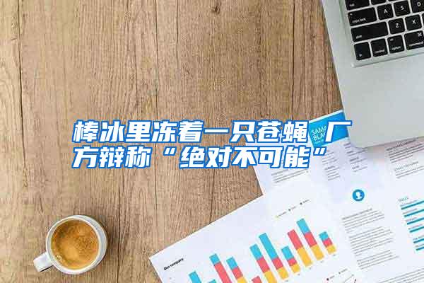 棒冰里凍著一只蒼蠅 廠方辯稱“絕對(duì)不可能”