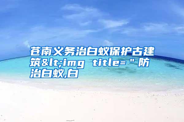 蒼南義務(wù)治白蟻保護古建筑<img title="防治白蟻,白