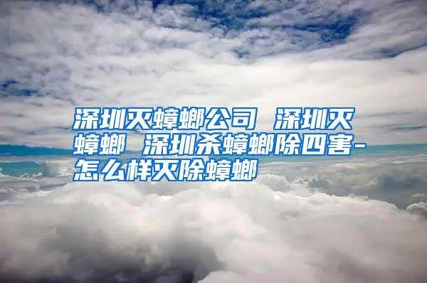 深圳滅蟑螂公司 深圳滅蟑螂 深圳殺蟑螂除四害-怎么樣滅除蟑螂