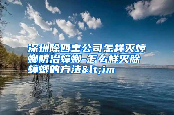 深圳除四害公司怎樣滅蟑螂防治蟑螂-怎么樣滅除蟑螂的方法<im