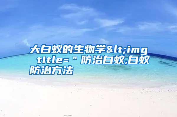 大白蟻的生物學<img title=＂防治白蟻,白蟻防治方法